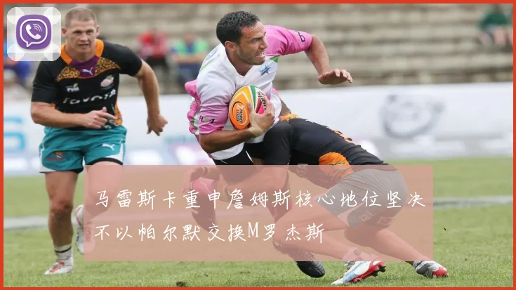 马雷斯卡重申詹姆斯核心地位坚决不以帕尔默交换M罗杰斯