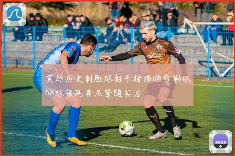 英超历史制胜球射手榜揭晓希勒以68球领跑鲁尼紧随其后