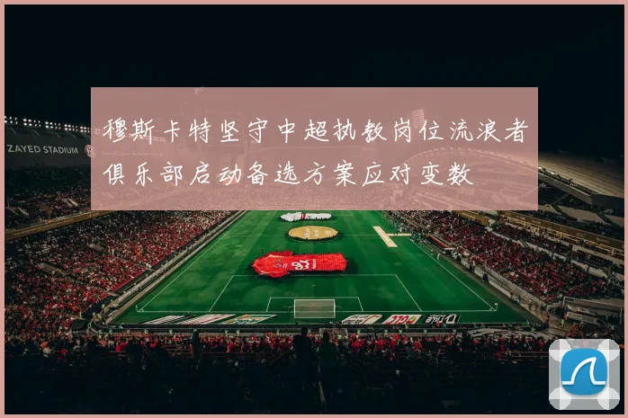 穆斯卡特坚守中超执教岗位流浪者俱乐部启动备选方案应对变数