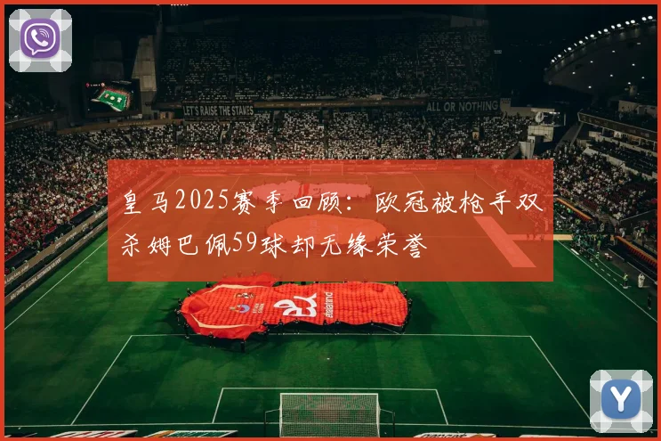 皇马2025赛季回顾：欧冠被枪手双杀姆巴佩59球却无缘荣誉