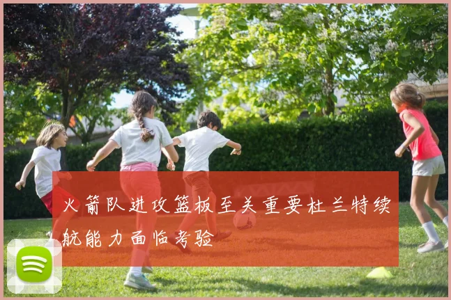 火箭队进攻篮板至关重要杜兰特续航能力面临考验