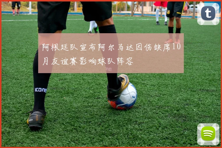 阿根廷队宣布阿尔马达因伤缺席10月友谊赛影响球队阵容