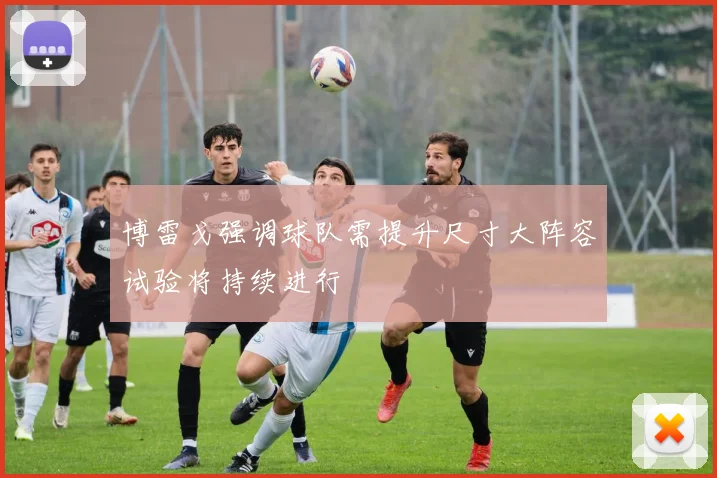 博雷戈强调球队需提升尺寸大阵容试验将持续进行