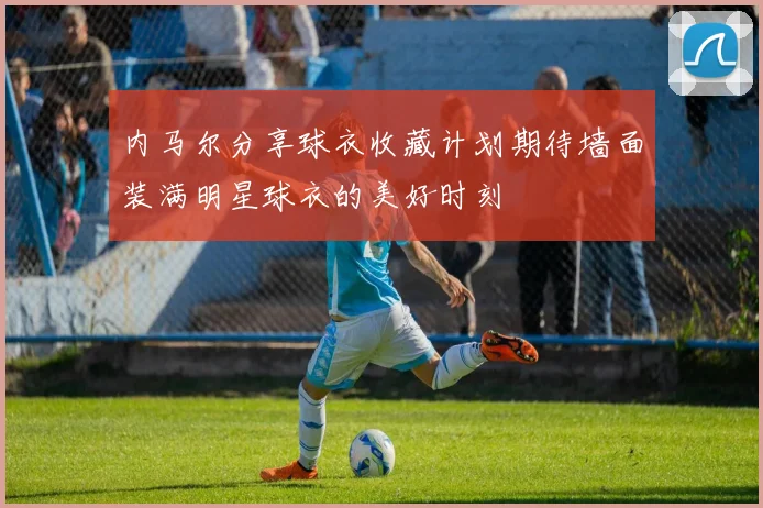 内马尔分享球衣收藏计划期待墙面装满明星球衣的美好时刻