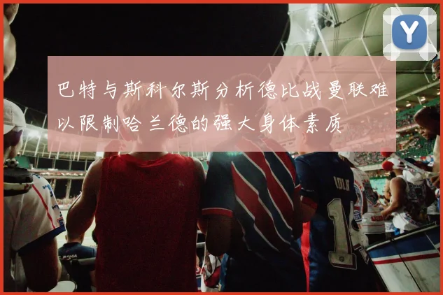 巴特与斯科尔斯分析德比战曼联难以限制哈兰德的强大身体素质