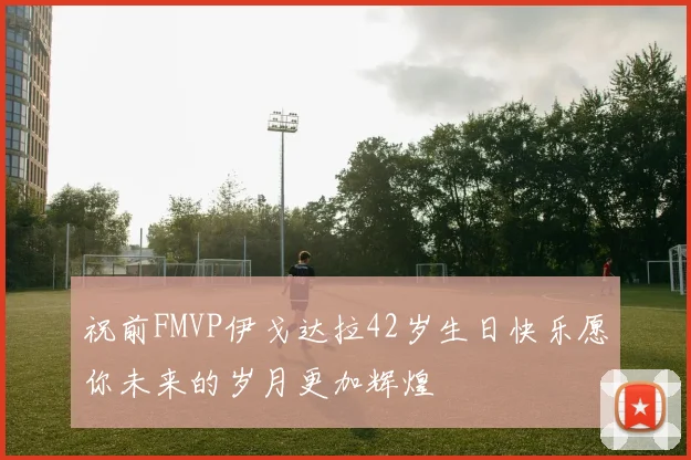 祝前FMVP伊戈达拉42岁生日快乐愿你未来的岁月更加辉煌
