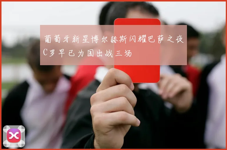 葡萄牙新星博尔赫斯闪耀巴萨之夜C罗早已为国出战三场