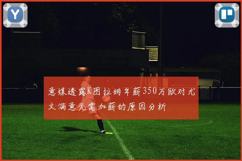 意媒透露K图拉姆年薪350万欧对尤文满意无需加薪的原因分析