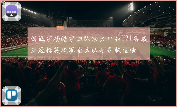 刘诚宇杨皓宇归队助力申花U21备战亚冠精英联赛全力以赴争取佳绩