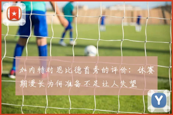 加内特对恩比德首秀的评价：休赛期漫长为何准备不足让人失望