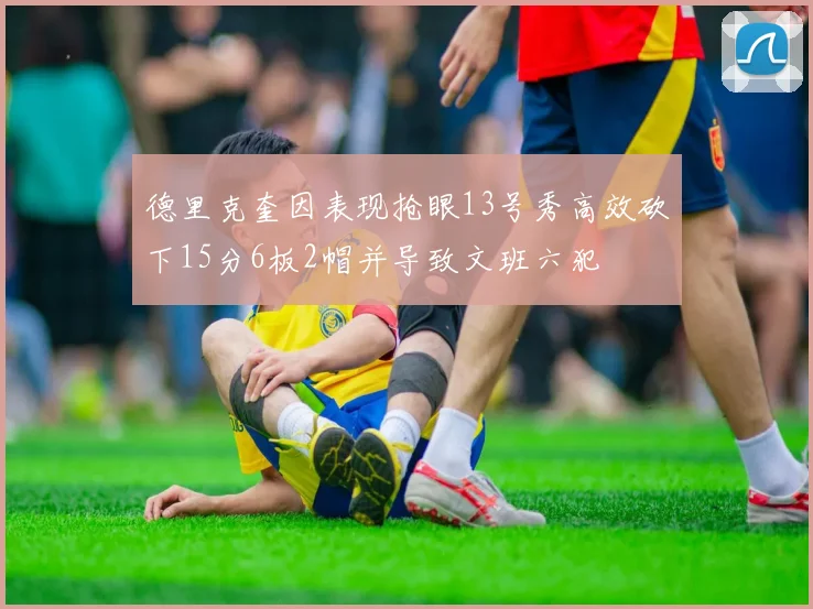 德里克奎因表现抢眼13号秀高效砍下15分6板2帽并导致文班六犯