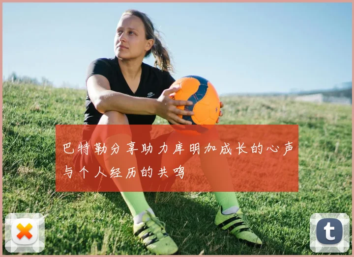 巴特勒分享助力库明加成长的心声与个人经历的共鸣