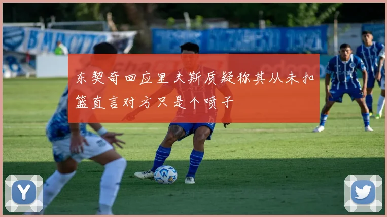 东契奇回应里夫斯质疑称其从未扣篮直言对方只是个喷子