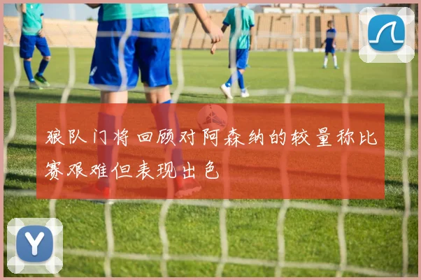 狼队门将回顾对阿森纳的较量称比赛艰难但表现出色