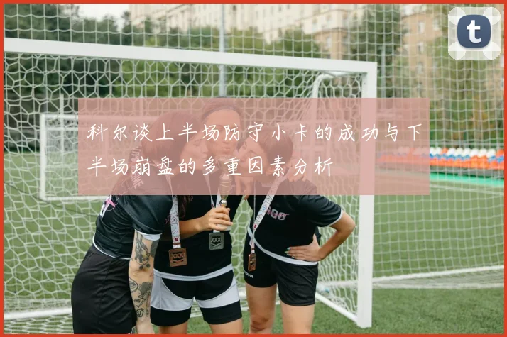 科尔谈上半场防守小卡的成功与下半场崩盘的多重因素分析