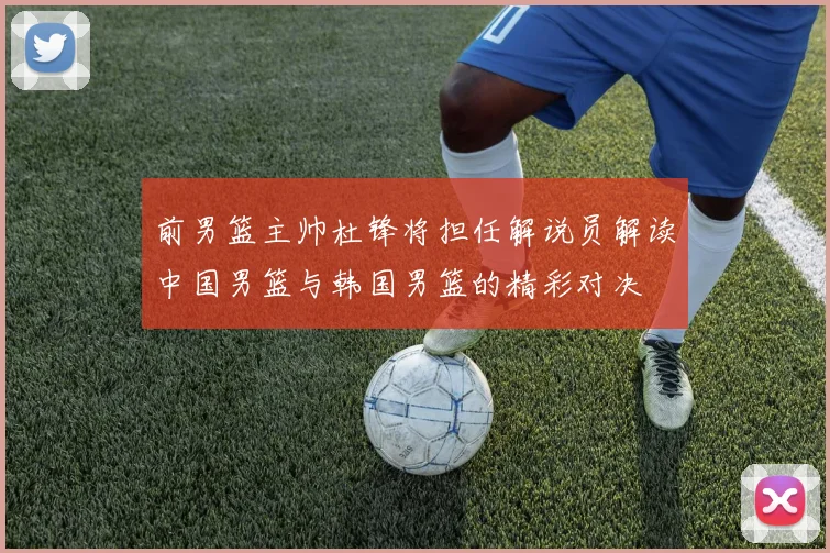 前男篮主帅杜锋将担任解说员解读中国男篮与韩国男篮的精彩对决