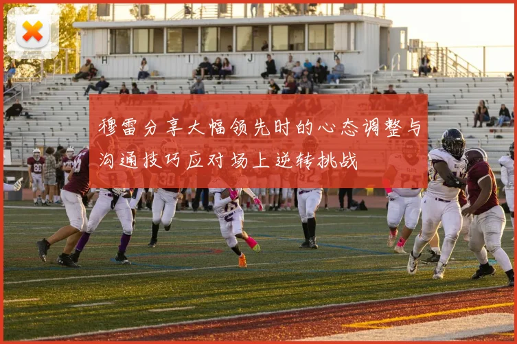 穆雷分享大幅领先时的心态调整与沟通技巧应对场上逆转挑战
