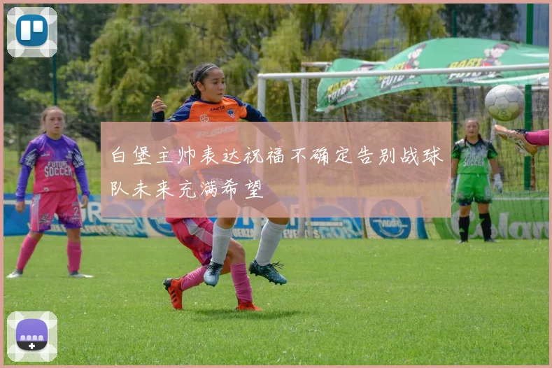 白堡主帅表达祝福不确定告别战球队未来充满希望