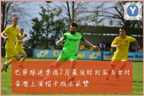 巴萨球迷票选2月最佳时刻亚马尔对黄潜上演帽子戏法获赞