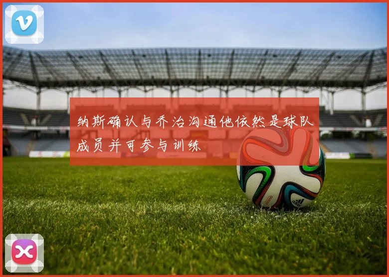 纳斯确认与乔治沟通他依然是球队成员并可参与训练